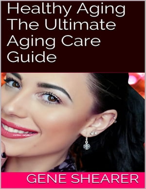 Healthy Aging: The Ultimate Aging Care Guide【電子書籍】[ Gene Shearer ]