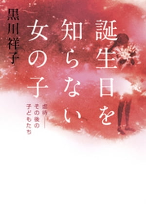 誕生日を知らない女の子　虐待ーーその後の子どもたち【電子書籍】[ 黒川祥子 ]