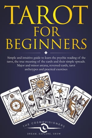 Tarot for Beginners: Simple and Intuitive Guide to Learn the Psychic Reading of the Tarot, the True Meaning of the Cards and Their Simple Spreads. Major and Minor Arcana, Reversed Cards【電子書籍】 The Cosmovisioners