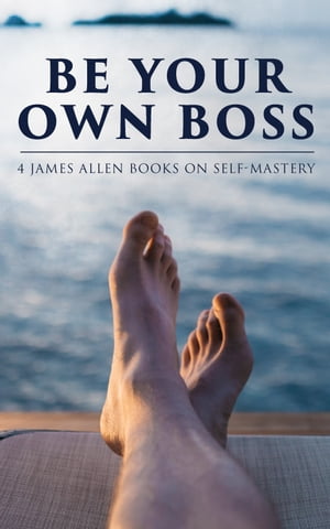 Be Your Own Boss: 4 James Allen Books on Self-Mastery As a Man Thinketh, The Life Triumphant: Mastering the Heart and Mind, The Mastery of Destiny & Man: King of Mind, Body and Circumstance