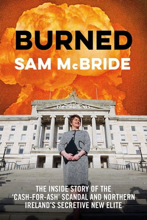 Burned The Inside Story of the ‘Cash-for-Ash’ Scandal and Northern Ireland’s Secretive New Elite【電子書籍】[ Sam McBride ]