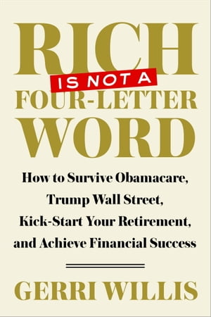 Rich Is Not a Four-Letter Word How to Survive Obamacare, Trump Wall Street, Kick-start Your Retirement, and Achieve Financial Success