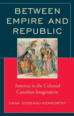 Between Empire and Republic America in the Colonial Canadian ImaginationŻҽҡ[ Oana Godeanu-Kenworthy, Miami University, Ohio ]