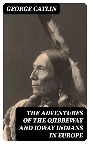 The Adventures of the Ojibbeway and Ioway Indians in Europe