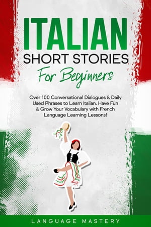 Italian Short Stories for Beginners: Over 100 Conversational Dialogues Daily Used Phrases to Learn Italian. Have Fun Grow Your Vocabulary with Italian Language Learning Lessons Learning Italian, 1【電子書籍】 Language Mastery