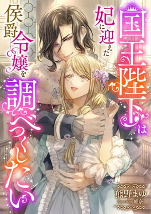 国王陛下は妃に迎えた侯爵令嬢を調べつくしたい【電子書籍】[ 熊野まゆ ]