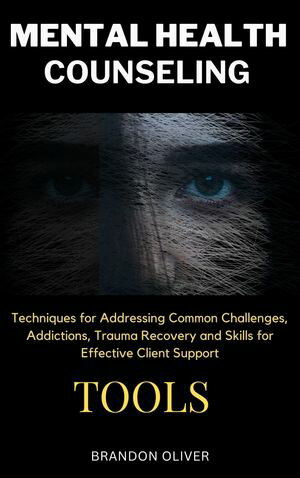 Mental Health Counseling Tools Techniques for Promoting Psychological Wellness, Approaches for Addressing Common Challenges, Addictions, Trauma Recovery and Skills for Effective Client Support