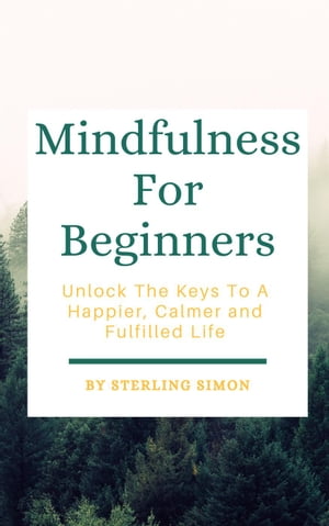 Mindfulness For Beginners - Unlock The Keys To A Happier, Calmer, And Fulfilled Life【電子書籍】 Sterling Simon