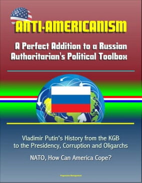 Anti-Americanism: A Perfect Addition to a Russian Authoritarian's Political Toolbox - Vladimir Putin's History from the KGB to the Presidency, Corruption and Oligarchs, NATO, How Can America Cope?【電子書籍】[ Progressive Management ]