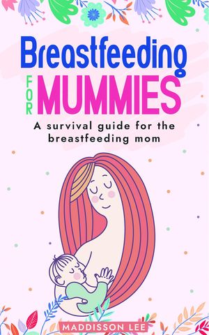 Breastfeeding for Mummies A survival guide for the breastfeeding mom