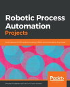 Robotic Process Automation Projects Build real-world RPA solutions using UiPath ...