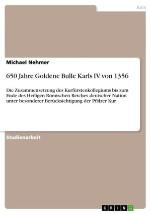 650 Jahre Goldene Bulle Karls IV. von 1356 Die Zusammensetzung des Kurf?rstenkollegiums bis zum Ende des Heiligen R?mischen Reiches deutscher Nation unter besonderer Ber?cksichtigung der Pf?lzer Kur【電子書籍】[ Michael Nehmer ]