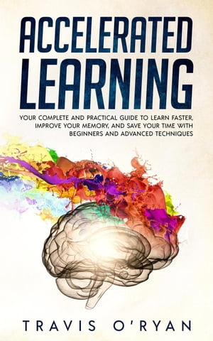 Accelerated Learning: Your Complete and Practical Guide to Learn Faster, Improve Your Memory, and Save Your Time with Beginners and Advanced Techniques【電子書籍】[ Travis O'Ryan ]