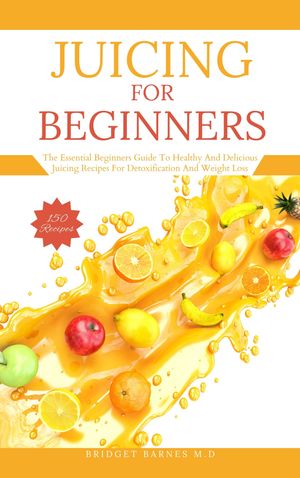 JUICING FOR BEGINNERS The Essential Beginners Guide To Healthy And Delicious Juicing Recipes For Detoxification And Weight Loss【電子書籍】 BRIDGET BARNES M.D