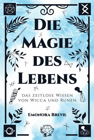 Die Magie des Lebens - das zeitlose Wissen von Wicca und Runen Mit moderner Hexenkunst und der Magie der Germanen das eigene Potenzial entfalten, pers?nlich wachsen und ein erf?lltes Leben f?hren