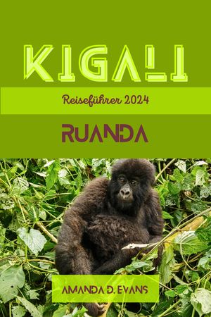 Kigali Ruanda Reisef?hrer 2024 Gorillas und V?lkermord bis hin zu gr?nen M?rkten und glitzernden Seen: Ihr Insider-Guide zu Kigalis unerwarteten Freuden