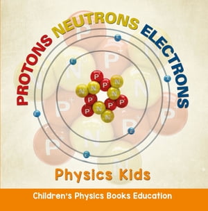 Protons Neutrons Electrons: Physics Kids | Children's Physics Books Education