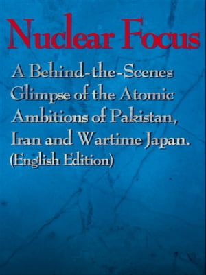 Nuclear Focus: A Behind-the-Scenes Glimpse of the Atomic Ambitions of Pakistan, Iran and Wartime Japan