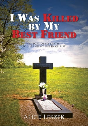 I Was Killed by My Best Friend A Story of My Death to Sin and My Life in Christ【電子書籍】 Alice Leszek