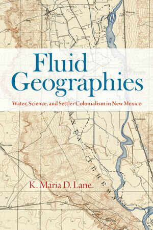 Fluid Geographies Water, Science, and Settler Colonialism in New Mexico【電子書籍】[ K. Maria D. Lane ]