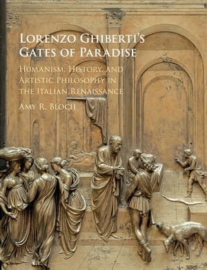Lorenzo Ghiberti 039 s Gates of Paradise Humanism, History, and Artistic Philosophy in the Italian Renaissance【電子書籍】 Amy R. Bloch