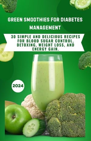 GREEN SMOOTHIES FOR DIABETES MANAGEMENT 30 Simple and Delicious Recipes for Blood Sugar Control, Detoxing, Weight Loss, and Energy Gain.