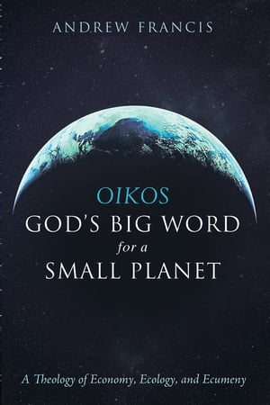Oikos: God’s Big Word for a Small Planet A Theology of Economy, Ecology, and Ecumeny【電子書籍】 Andrew Francis