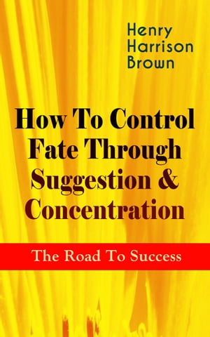 How To Control Fate Through Suggestion & Concentration: The Road To Success Become the Master of Your Own Destiny and Feel the Positive Power of Focus in Your Life【電子書籍】[ Henry Harrison Brown ]