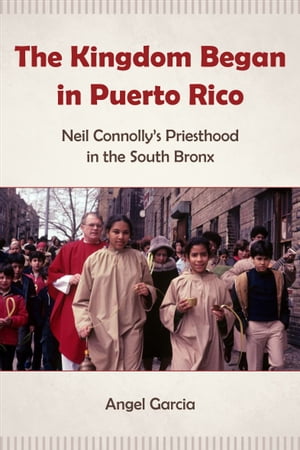 The Kingdom Began in Puerto Rico Neil Connolly 039 s Priesthood in the South Bronx【電子書籍】 Angel Garcia