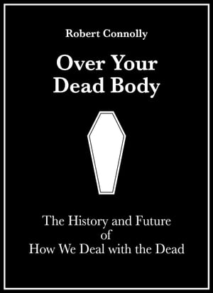 Over Your Dead Body: The History And Future Of How We Deal With The Dead