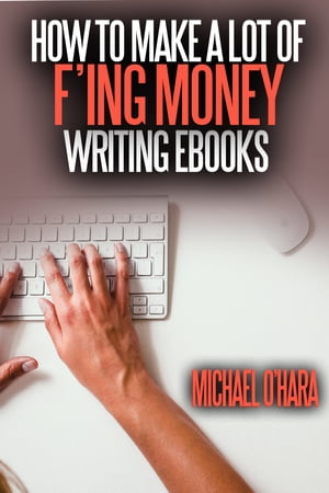 How to Make a Lot of F'ing Money Writing eBooks