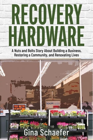 Recovery Hardware: A Nuts and Bolts Story About Building a Business, Restoring a Community, and Renovating Lives