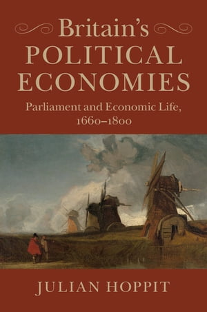 Britain 039 s Political Economies Parliament and Economic Life, 1660 1800【電子書籍】 Julian Hoppit