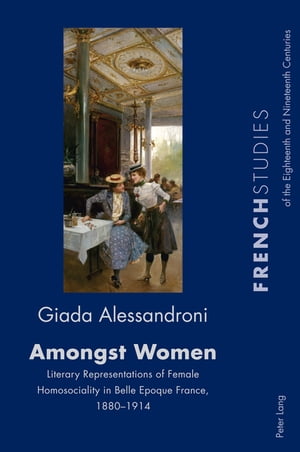 Amongst Women Literary Representations of Female Homosociality in Belle Epoque France, 1880?1914