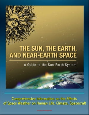 The Sun, the Earth, and Near-Earth Space: A Guide to the Sun-Earth System - Comprehensive Information on the Effects of Space Weather on Human Life, Climate, Spacecraft