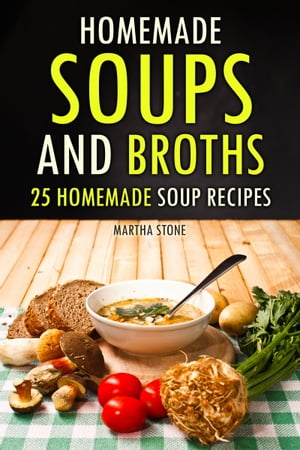 Homemade Soups and Broths: 25 Homemade Soup Recipes