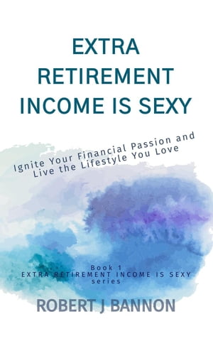 Extra Retirement Income is Sexy: Ignite Your Financial Passion and Live the Lifestyle You Love