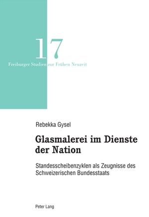 Glasmalerei im Dienste der Nation Standesscheibenzyklen als Zeugnisse des Schweizerischen Bundesstaats