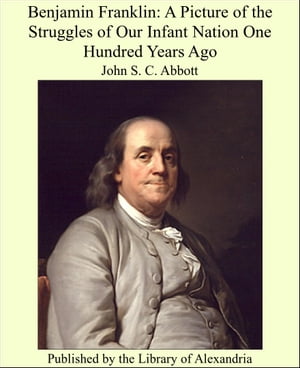 Benjamin Franklin: A Picture of the Struggles of Our Infant Nation One Hundred Years Ago【電子書籍】[ John Stevens Cabot Abbott ]