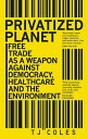 Privatized Planet Free Trade as a Weapon Against Democracy, Healthcare and the Environment【電子書籍】 TJ Coles