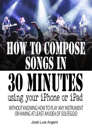 How to compose songs in 30 minutes using your iPhone or iPad【電子書籍】[ Jose Luis Argent ]