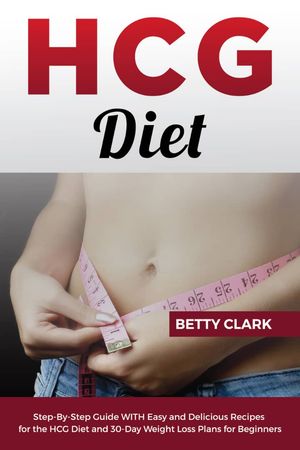 HCG DIET Step-By-Step Guide WITH Easy and Delicious Recipes for the HCG Diet and 30-Day Weight Loss Plans for Beginners【電子書籍】 Betty Clark