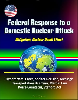 Federal Response to a Domestic Nuclear Attack: Mitigation, Nuclear Bomb Effect, Hypothetical Cases, Shelter Decision, Message, Transportation Dilemma, Martial Law, Posse Comitatus, Stafford ActŻҽҡ[ Progressive Management ]