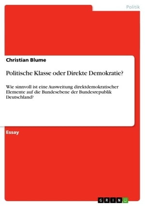 Politische Klasse oder Direkte Demokratie? Wie sinnvoll ist eine Ausweitung direktdemokratischer Elemente auf die Bundesebene der Bundesrepublik Deutschland?