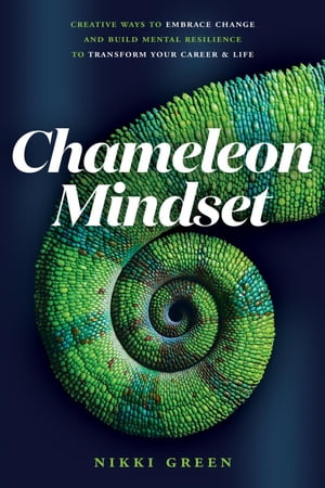 Chameleon Mindset: Creative Ways to Embrace Change And Build Mental Resilience To Transform Your Career and Life【電子書籍】 Nikki Green