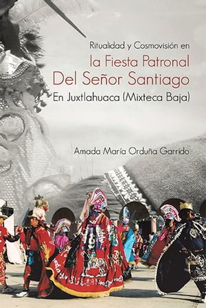 Ritualidad Y Cosmovisi?n En La Fiesta Patronal Del Se?or Santiago En Juxtlahuaca (Mixteca Baja)