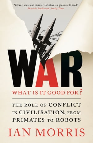 War: What is it good for? The role of conflict in civilisation, from primates to robots【電子書籍】[ Ian Morris ]