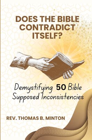 Does the Bible Contradict Itself? - Demystifying 50 Supposed Inconsistencies Unveiling the Truth Behind Biblical Contradictions - A Bible Study In-Depth Exploration