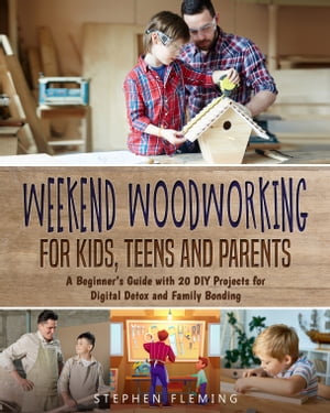 Weekend Woodworking For Kids, Teens and Parents A Beginner’s Guide with 20 DIY Projects for Digital Detox and Family Bonding【電子書籍】 Stephen Fleming