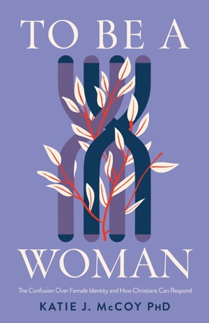 To Be a Woman The Confusion Over Female Identity and How Christians Can Respond【電子書籍】 Katie J. McCoy, Ph.D